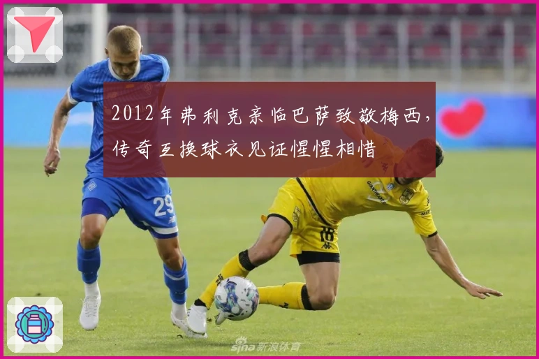 2012年弗利克亲临巴萨致敬梅西，传奇互换球衣见证惺惺相惜