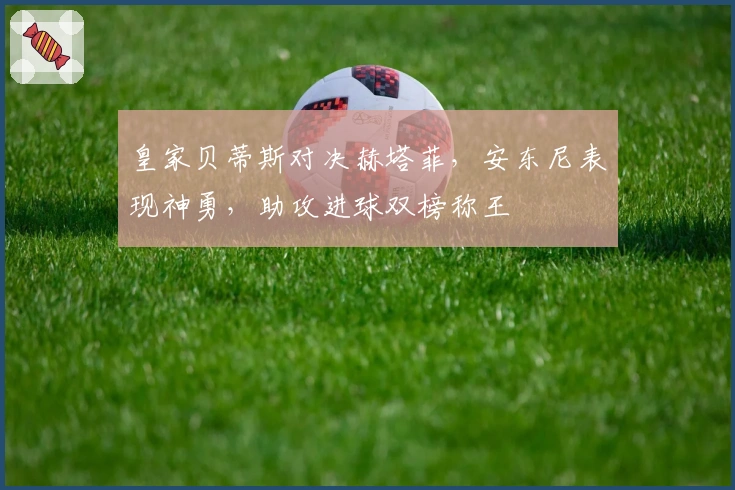 皇家贝蒂斯对决赫塔菲，安东尼表现神勇，助攻进球双榜称王