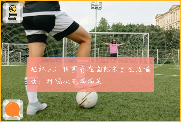 经纪人：何塞普在国际米兰生活愉快，对现状充满满足