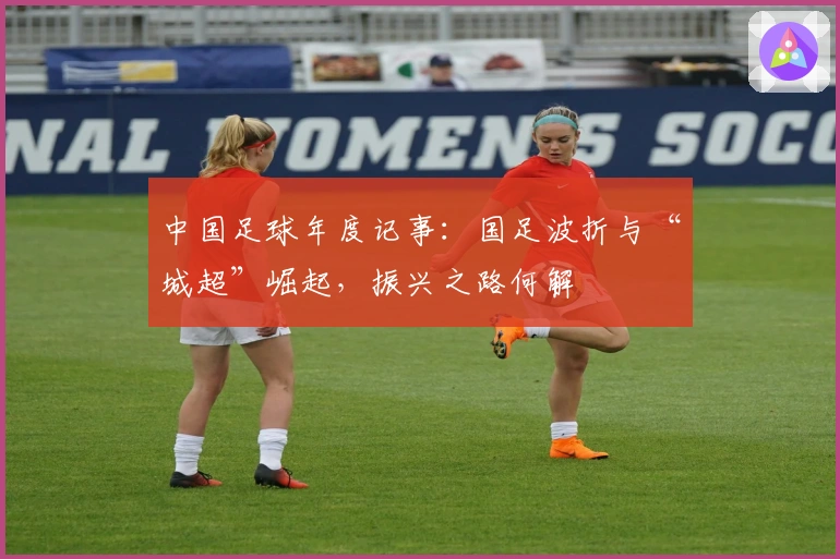 中国足球年度记事：国足波折与“城超”崛起，振兴之路何解