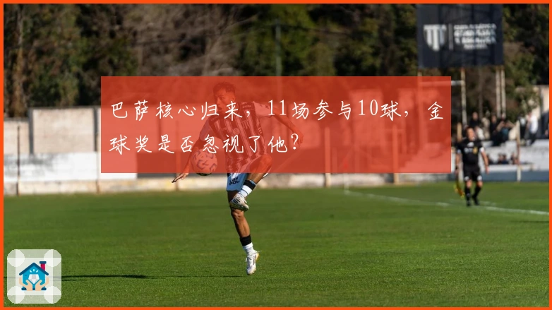 巴萨核心归来，11场参与10球，金球奖是否忽视了他？