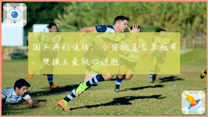 国乒再创佳绩：小将挑落日本冠军，樊振东豪取四连胜