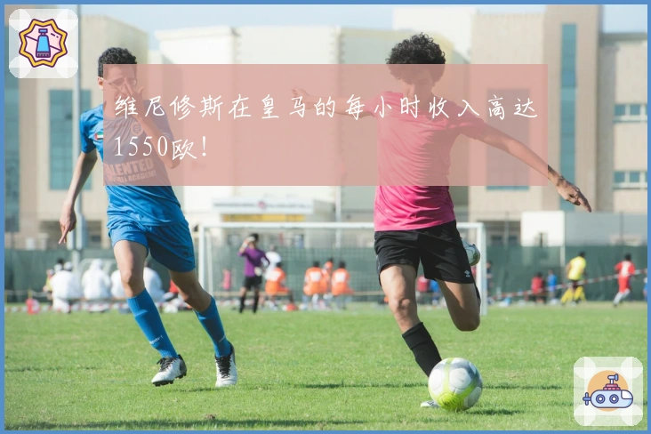 维尼修斯在皇马的每小时收入高达1550欧！