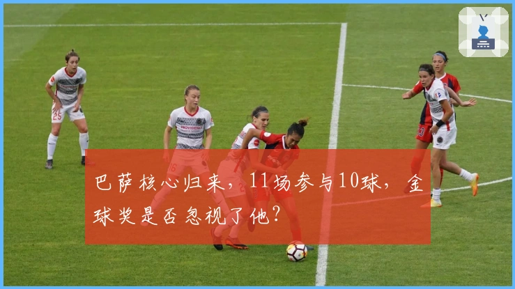 巴萨核心归来，11场参与10球，金球奖是否忽视了他？